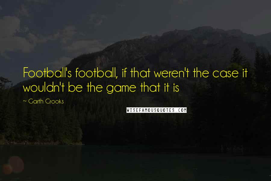 Garth Crooks Quotes: Football's football, if that weren't the case it wouldn't be the game that it is