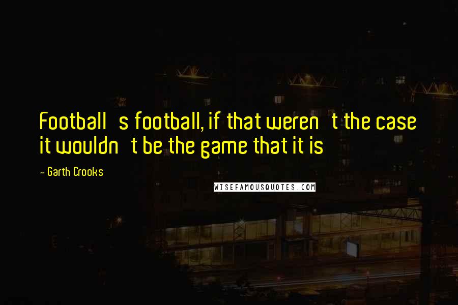 Garth Crooks Quotes: Football's football, if that weren't the case it wouldn't be the game that it is