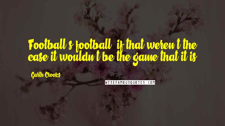 Garth Crooks Quotes: Football's football, if that weren't the case it wouldn't be the game that it is