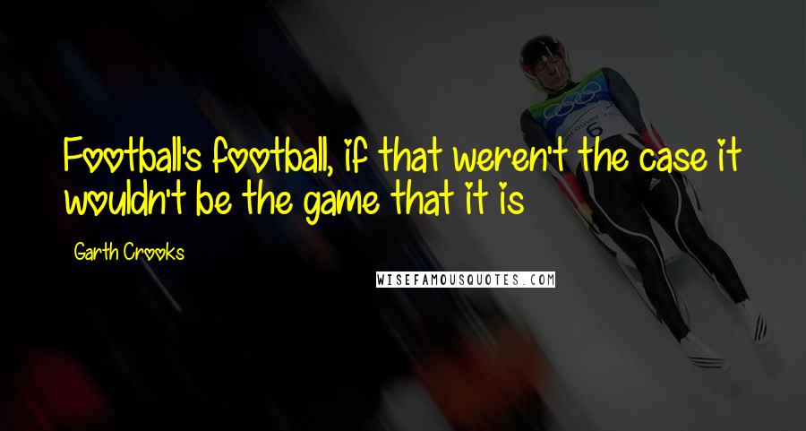 Garth Crooks Quotes: Football's football, if that weren't the case it wouldn't be the game that it is