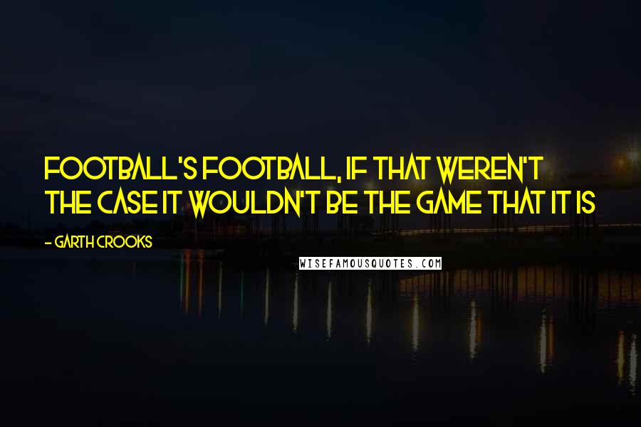 Garth Crooks Quotes: Football's football, if that weren't the case it wouldn't be the game that it is