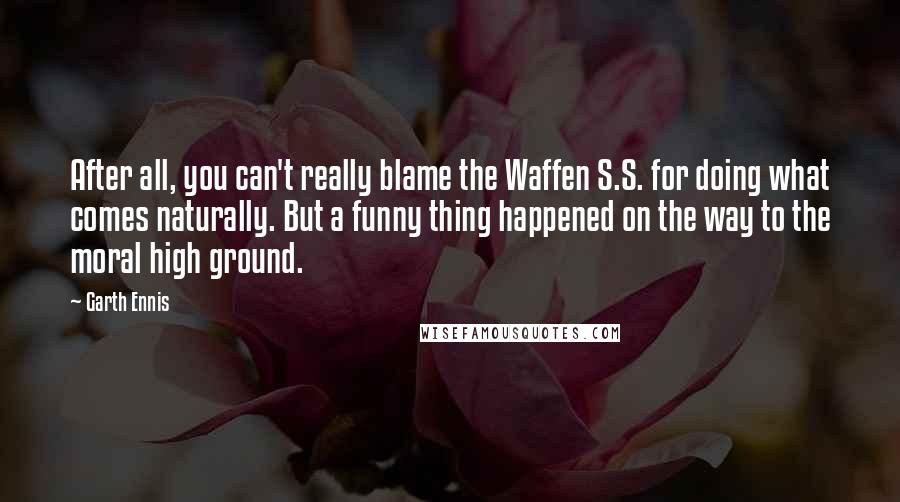 Garth Ennis Quotes: After all, you can't really blame the Waffen S.S. for doing what comes naturally. But a funny thing happened on the way to the moral high ground.