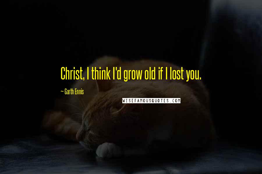 Garth Ennis Quotes: Christ, I think I'd grow old if I lost you.