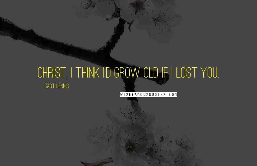 Garth Ennis Quotes: Christ, I think I'd grow old if I lost you.
