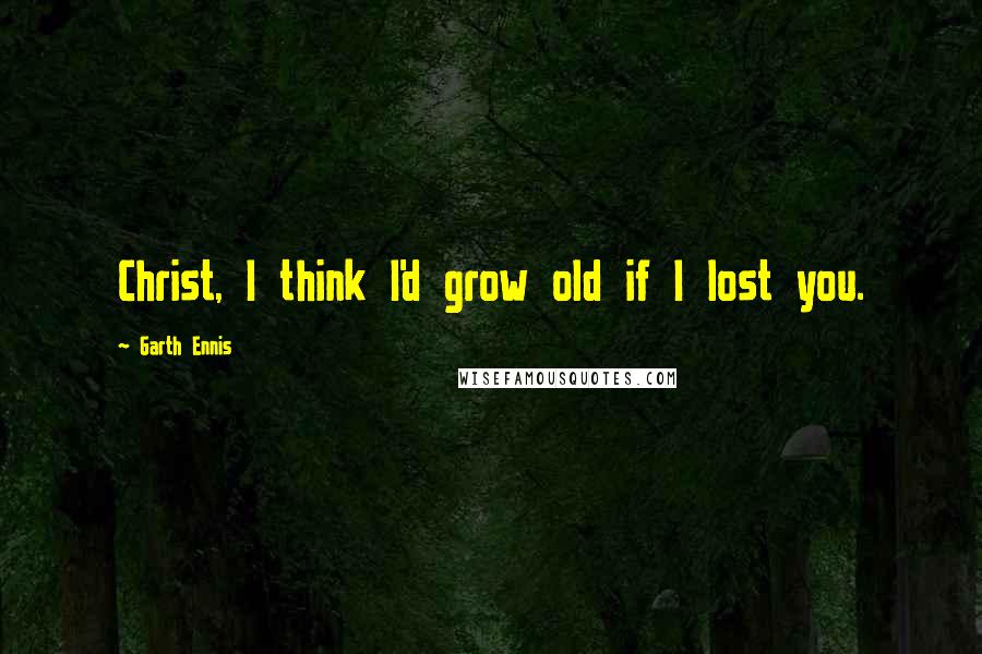 Garth Ennis Quotes: Christ, I think I'd grow old if I lost you.