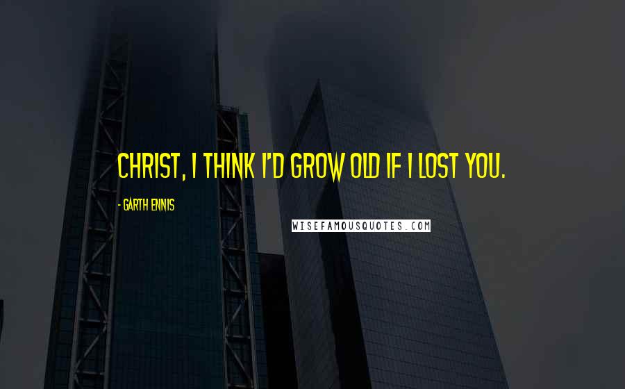 Garth Ennis Quotes: Christ, I think I'd grow old if I lost you.