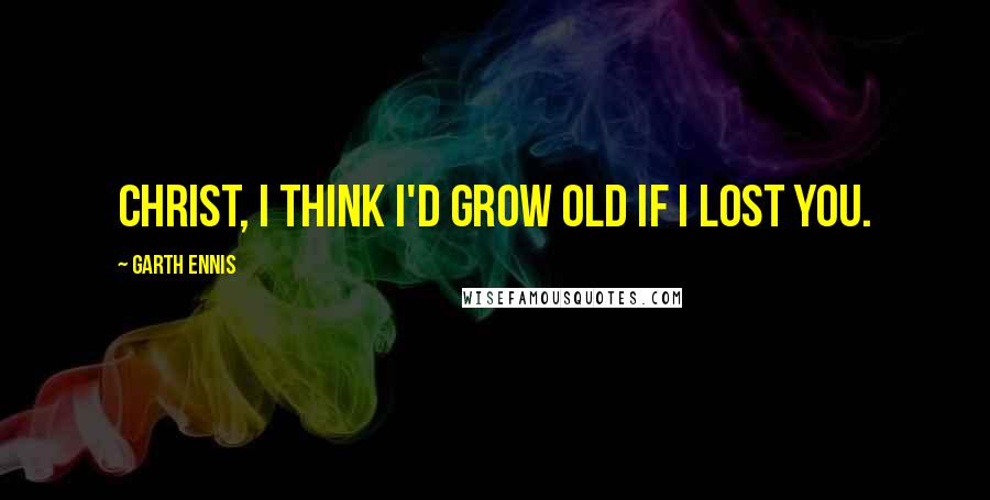 Garth Ennis Quotes: Christ, I think I'd grow old if I lost you.