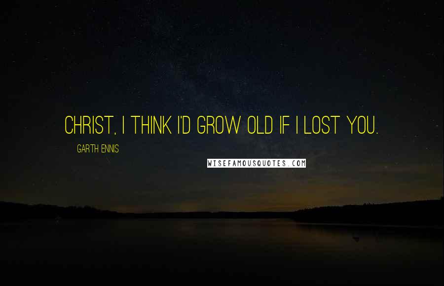 Garth Ennis Quotes: Christ, I think I'd grow old if I lost you.