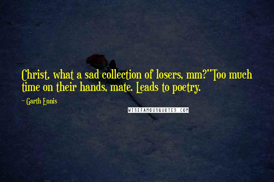 Garth Ennis Quotes: Christ, what a sad collection of losers, mm?''Too much time on their hands, mate. Leads to poetry.