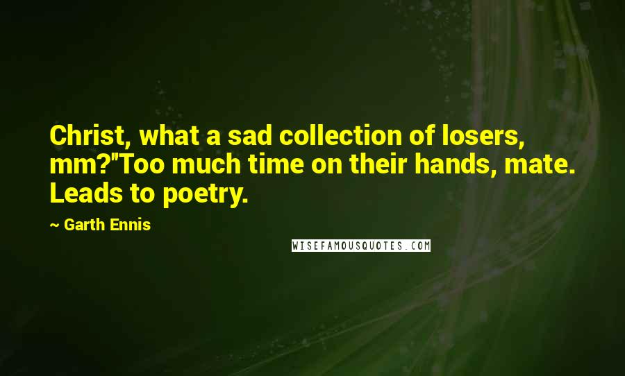 Garth Ennis Quotes: Christ, what a sad collection of losers, mm?''Too much time on their hands, mate. Leads to poetry.
