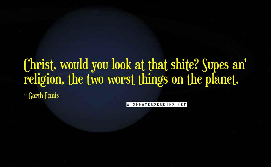 Garth Ennis Quotes: Christ, would you look at that shite? Supes an' religion, the two worst things on the planet.