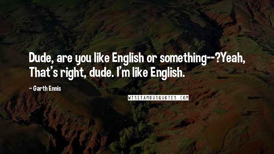 Garth Ennis Quotes: Dude, are you like English or something--?Yeah, That's right, dude. I'm like English.
