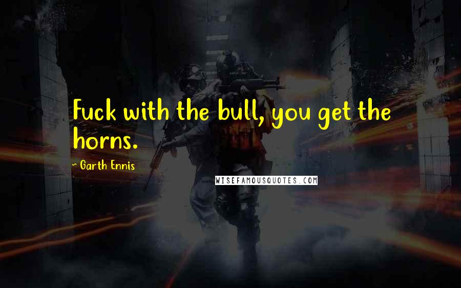 Garth Ennis Quotes: Fuck with the bull, you get the horns.