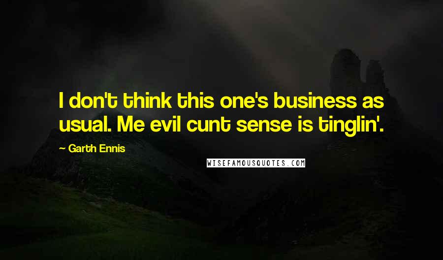 Garth Ennis Quotes: I don't think this one's business as usual. Me evil cunt sense is tinglin'.