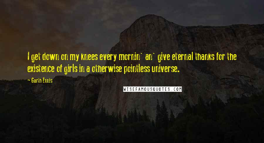 Garth Ennis Quotes: I get down on my knees every mornin' an' give eternal thanks for the existence of girls in a otherwise pointless universe.