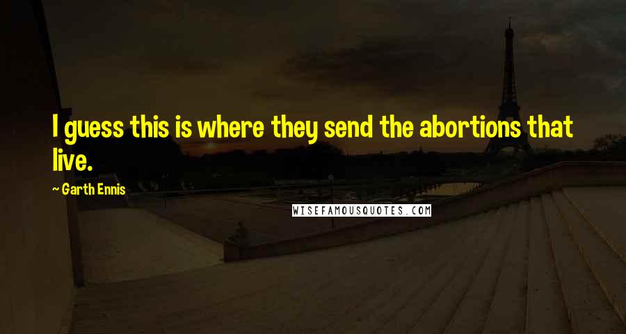 Garth Ennis Quotes: I guess this is where they send the abortions that live.