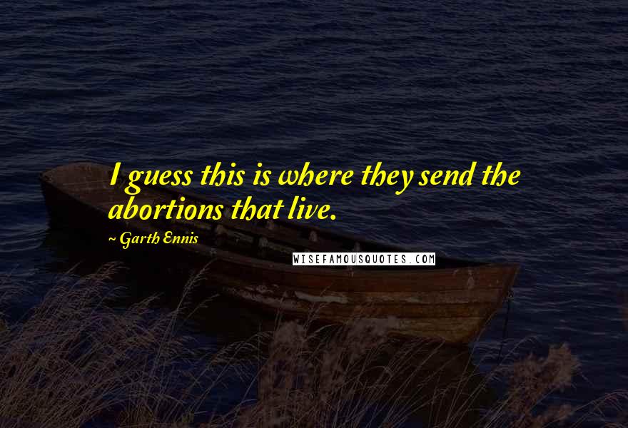 Garth Ennis Quotes: I guess this is where they send the abortions that live.