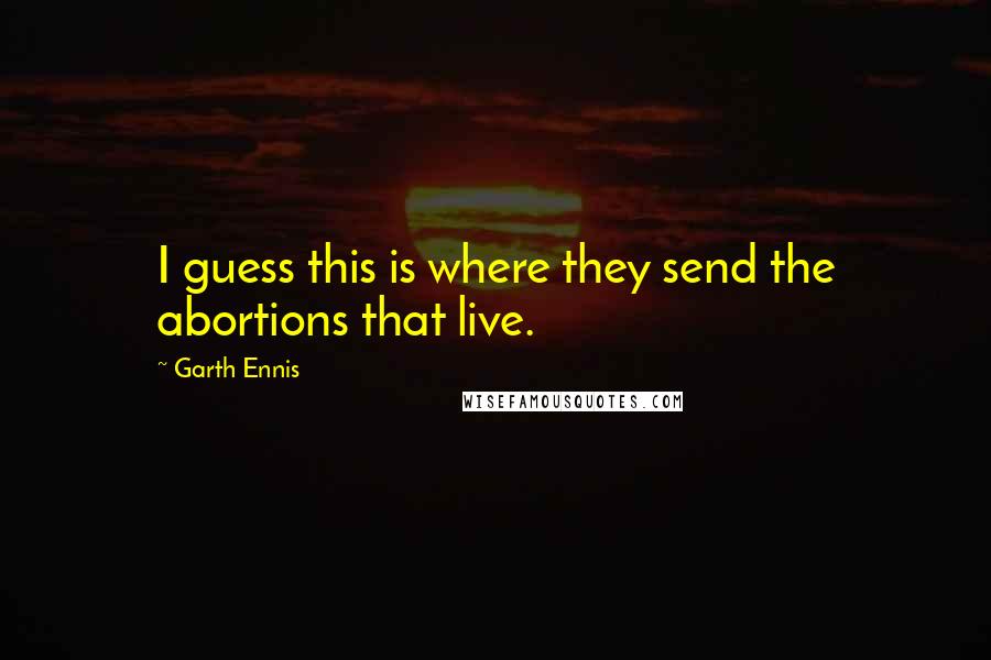 Garth Ennis Quotes: I guess this is where they send the abortions that live.