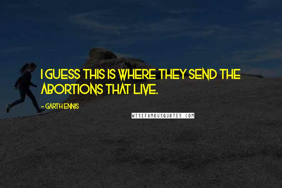 Garth Ennis Quotes: I guess this is where they send the abortions that live.