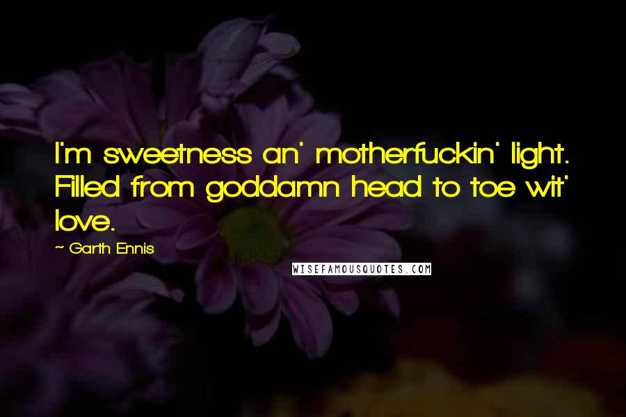 Garth Ennis Quotes: I'm sweetness an' motherfuckin' light. Filled from goddamn head to toe wit' love.