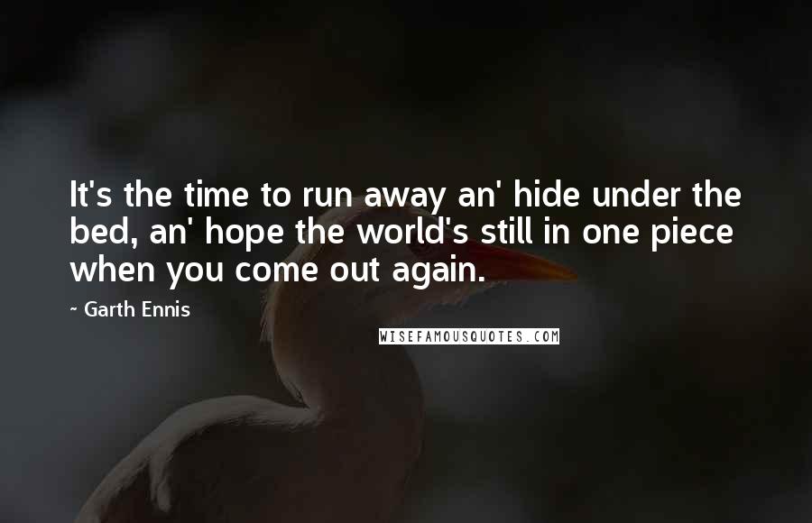 Garth Ennis Quotes: It's the time to run away an' hide under the bed, an' hope the world's still in one piece when you come out again.