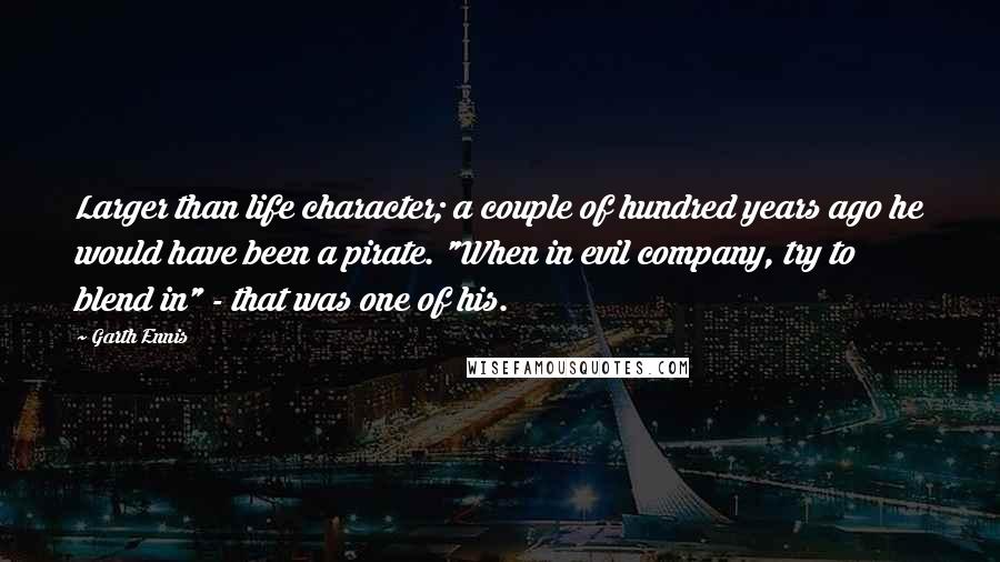 Garth Ennis Quotes: Larger than life character; a couple of hundred years ago he would have been a pirate. "When in evil company, try to blend in" - that was one of his.