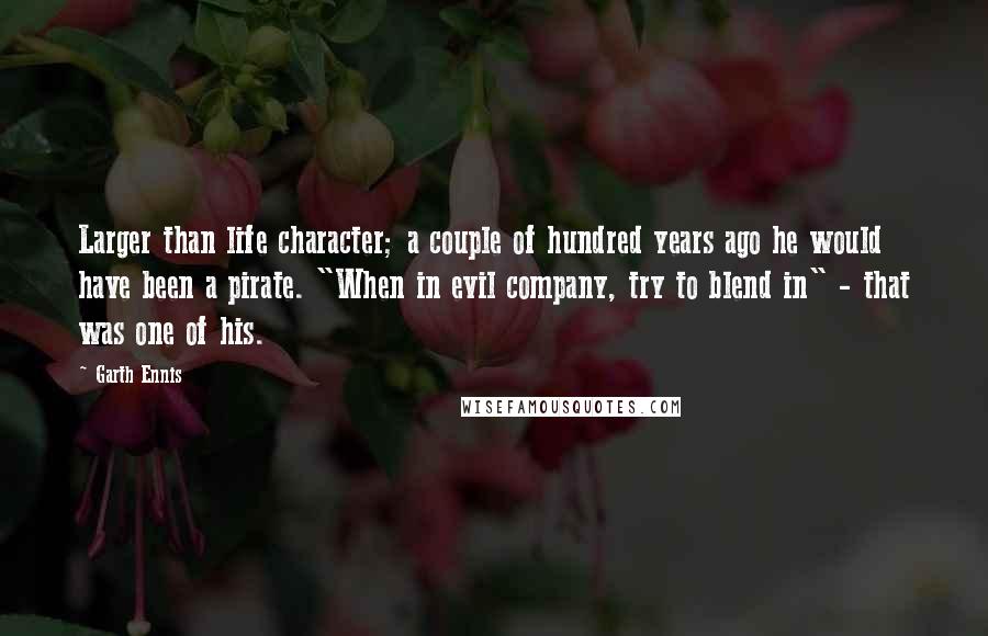 Garth Ennis Quotes: Larger than life character; a couple of hundred years ago he would have been a pirate. "When in evil company, try to blend in" - that was one of his.