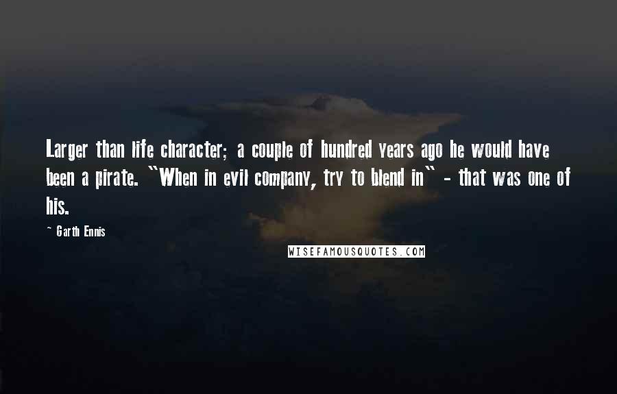 Garth Ennis Quotes: Larger than life character; a couple of hundred years ago he would have been a pirate. "When in evil company, try to blend in" - that was one of his.