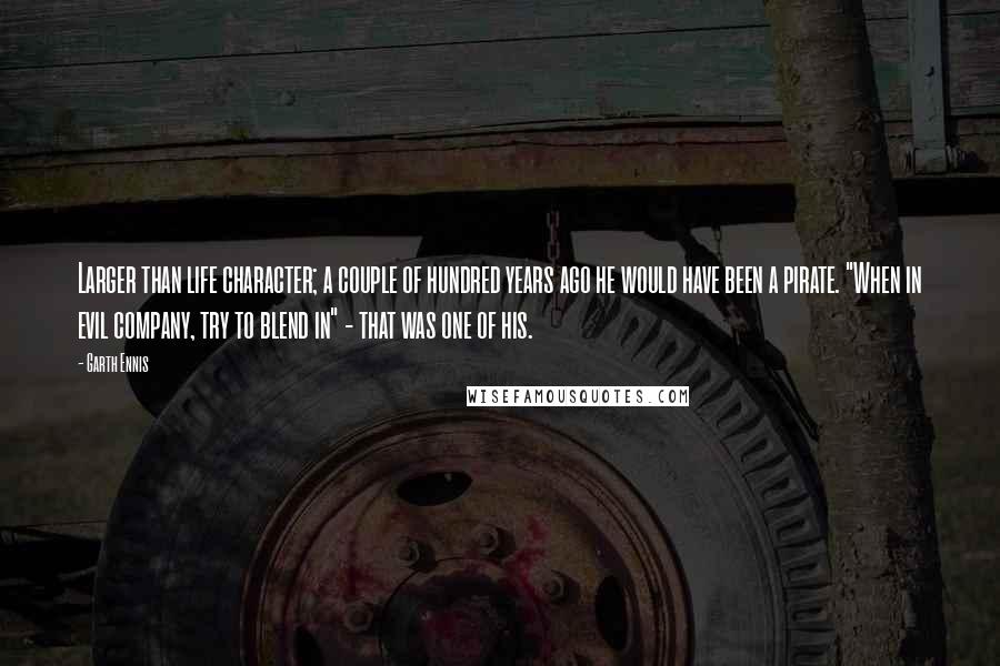 Garth Ennis Quotes: Larger than life character; a couple of hundred years ago he would have been a pirate. "When in evil company, try to blend in" - that was one of his.