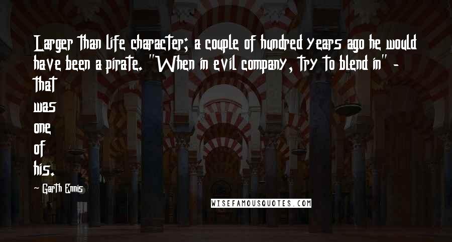 Garth Ennis Quotes: Larger than life character; a couple of hundred years ago he would have been a pirate. "When in evil company, try to blend in" - that was one of his.