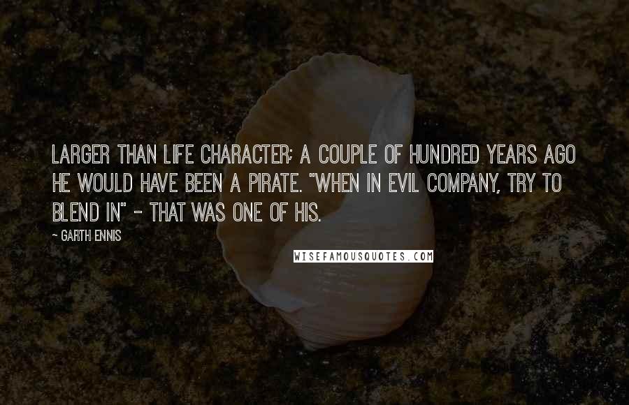 Garth Ennis Quotes: Larger than life character; a couple of hundred years ago he would have been a pirate. "When in evil company, try to blend in" - that was one of his.