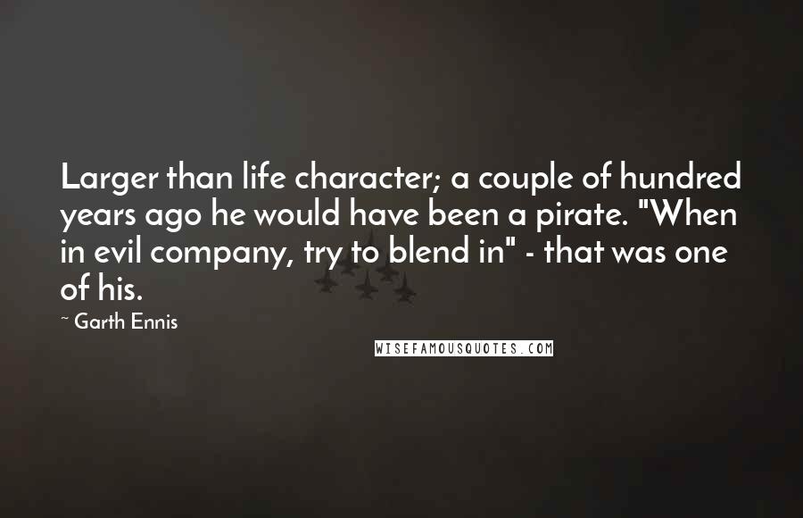 Garth Ennis Quotes: Larger than life character; a couple of hundred years ago he would have been a pirate. "When in evil company, try to blend in" - that was one of his.