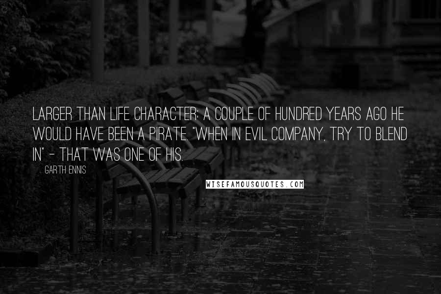 Garth Ennis Quotes: Larger than life character; a couple of hundred years ago he would have been a pirate. "When in evil company, try to blend in" - that was one of his.