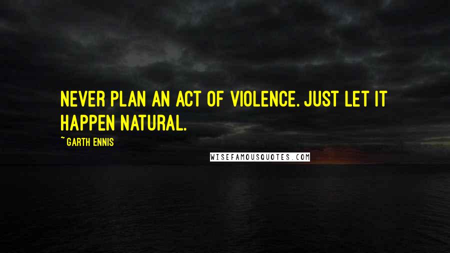 Garth Ennis Quotes: Never plan an act of violence. Just let it happen natural.