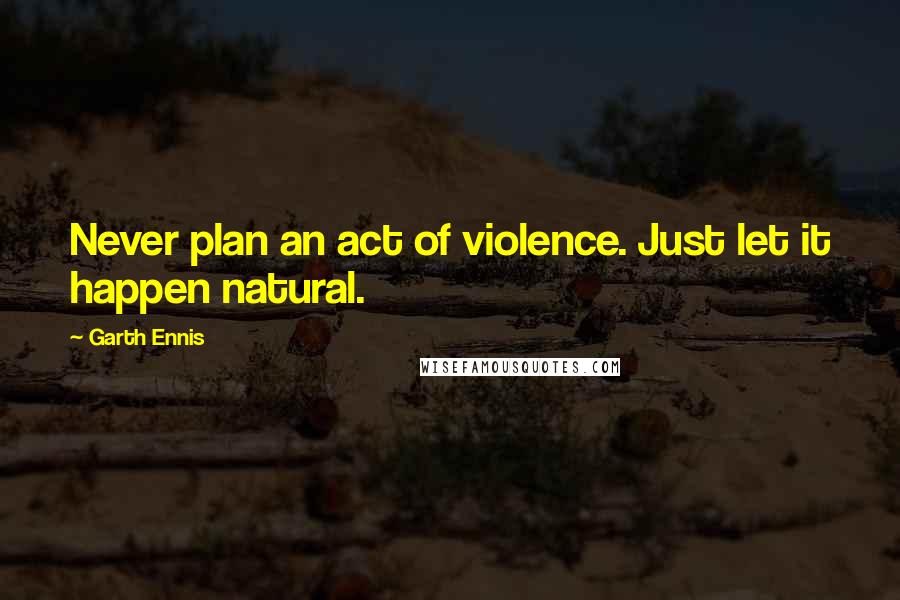 Garth Ennis Quotes: Never plan an act of violence. Just let it happen natural.