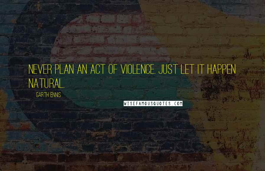 Garth Ennis Quotes: Never plan an act of violence. Just let it happen natural.