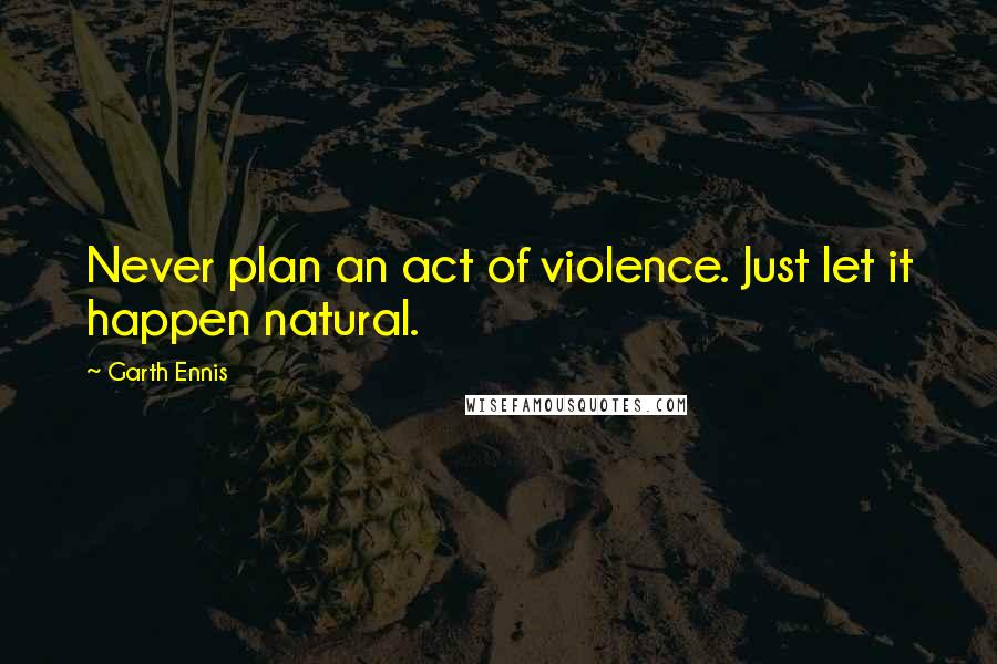 Garth Ennis Quotes: Never plan an act of violence. Just let it happen natural.