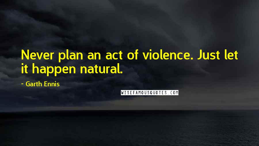 Garth Ennis Quotes: Never plan an act of violence. Just let it happen natural.