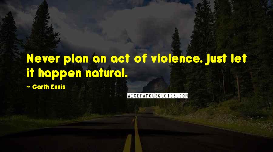 Garth Ennis Quotes: Never plan an act of violence. Just let it happen natural.