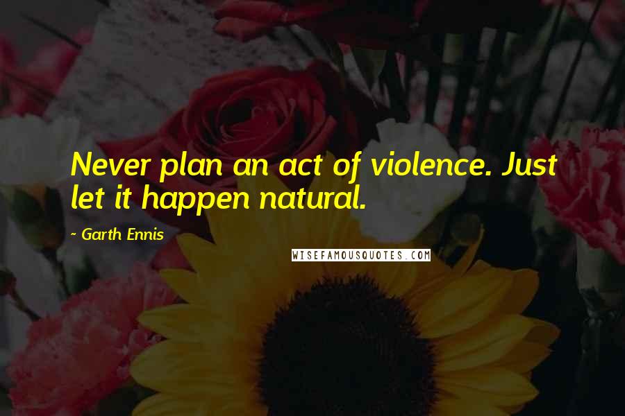 Garth Ennis Quotes: Never plan an act of violence. Just let it happen natural.