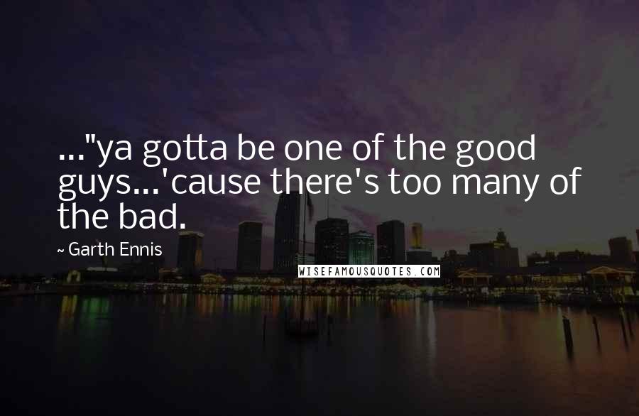 Garth Ennis Quotes: ..."ya gotta be one of the good guys...'cause there's too many of the bad.