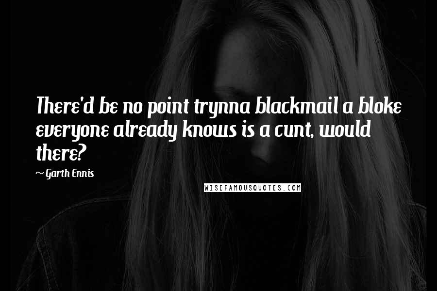 Garth Ennis Quotes: There'd be no point trynna blackmail a bloke everyone already knows is a cunt, would there?