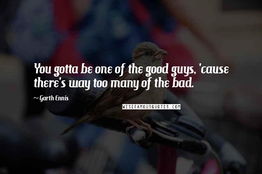 Garth Ennis Quotes: You gotta be one of the good guys, 'cause there's way too many of the bad.