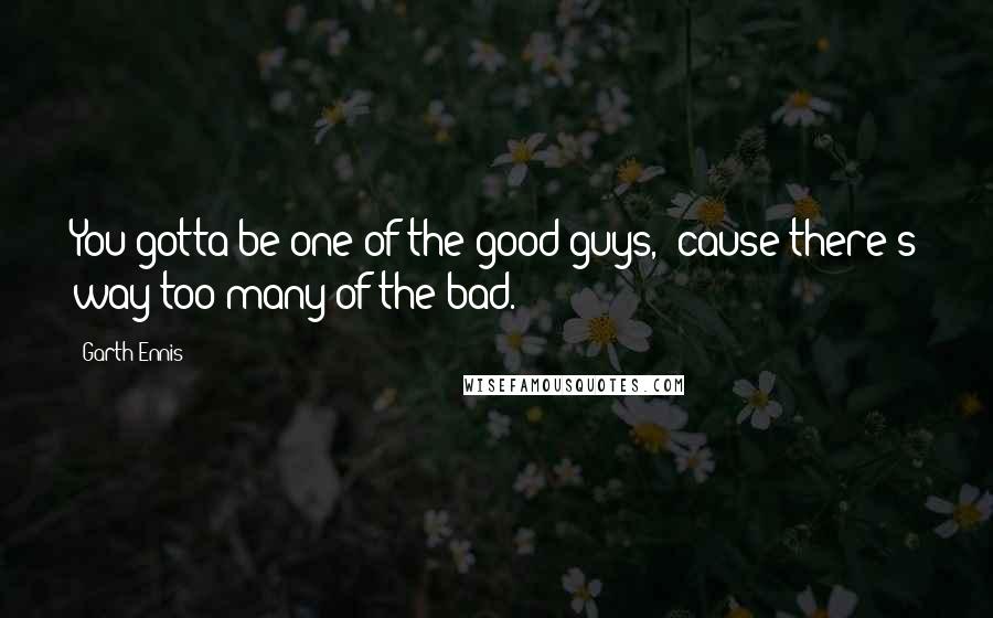 Garth Ennis Quotes: You gotta be one of the good guys, 'cause there's way too many of the bad.