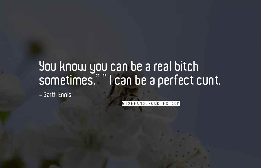 Garth Ennis Quotes: You know you can be a real bitch sometimes.""I can be a perfect cunt.