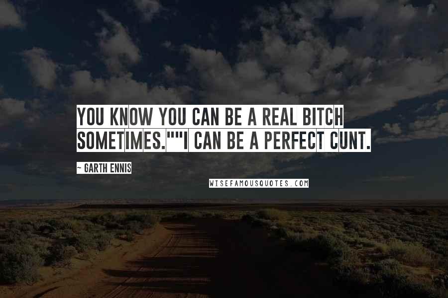 Garth Ennis Quotes: You know you can be a real bitch sometimes.""I can be a perfect cunt.