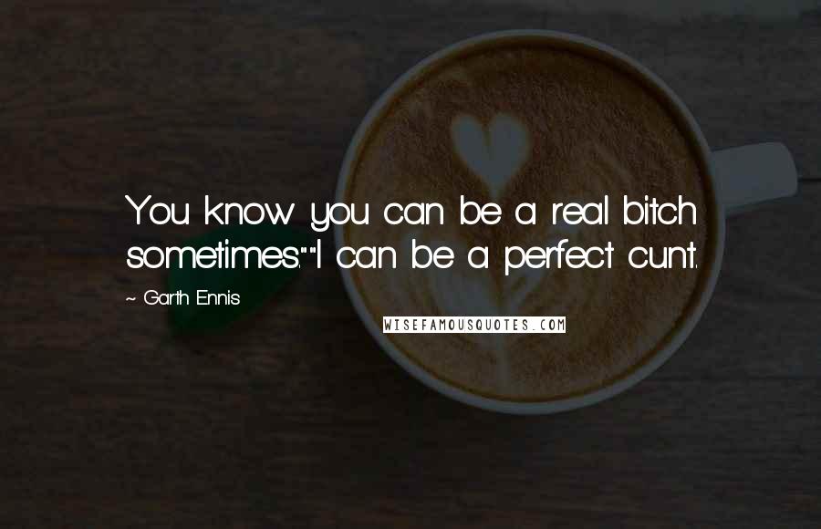 Garth Ennis Quotes: You know you can be a real bitch sometimes.""I can be a perfect cunt.