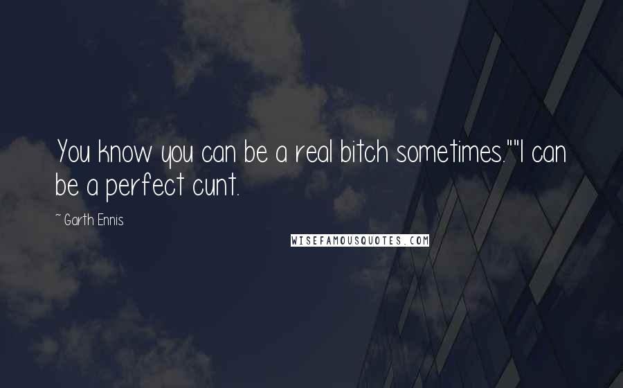 Garth Ennis Quotes: You know you can be a real bitch sometimes.""I can be a perfect cunt.