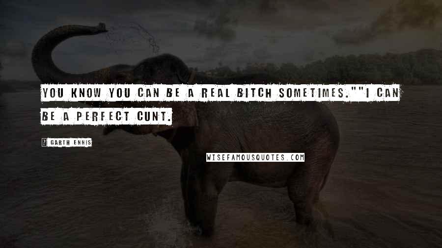 Garth Ennis Quotes: You know you can be a real bitch sometimes.""I can be a perfect cunt.