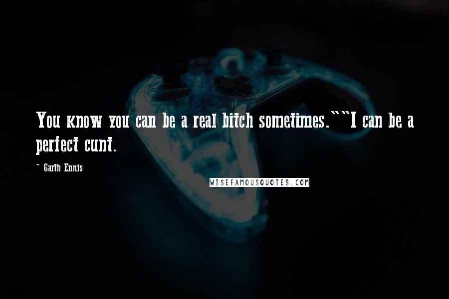 Garth Ennis Quotes: You know you can be a real bitch sometimes.""I can be a perfect cunt.